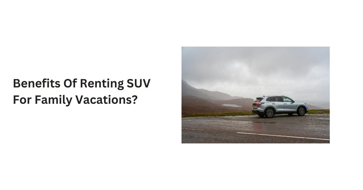 Benefits Of Renting SUV For Family Vacations?